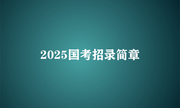 2025国考招录简章