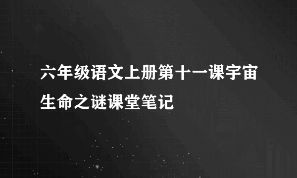 六年级语文上册第十一课宇宙生命之谜课堂笔记