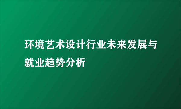 环境艺术设计行业未来发展与就业趋势分析