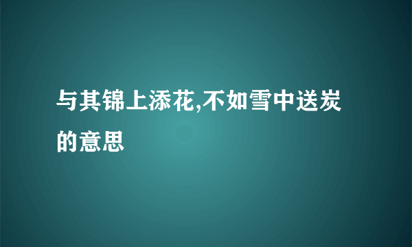 与其锦上添花,不如雪中送炭的意思