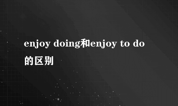 enjoy doing和enjoy to do的区别