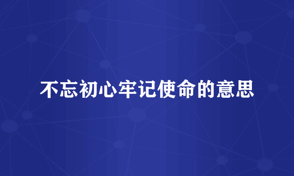 不忘初心牢记使命的意思