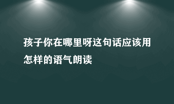 孩子你在哪里呀这句话应该用怎样的语气朗读