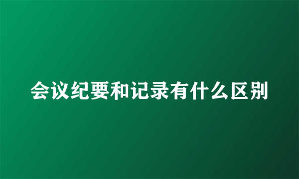 会议纪要和记录有什么区别