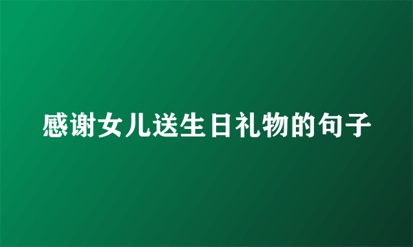 感谢女儿送生日礼物的句子
