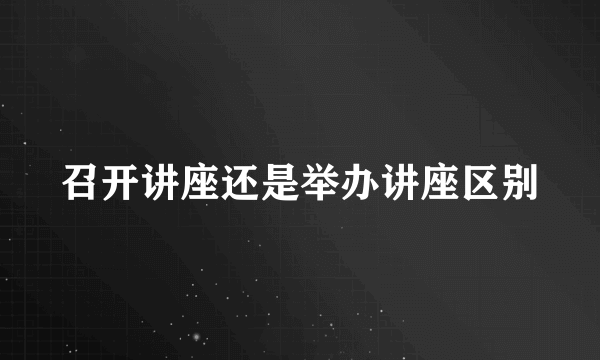 召开讲座还是举办讲座区别
