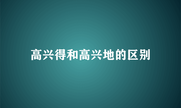 高兴得和高兴地的区别