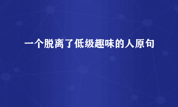 一个脱离了低级趣味的人原句