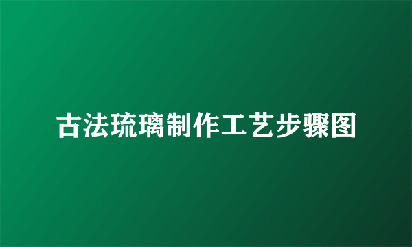 古法琉璃制作工艺步骤图
