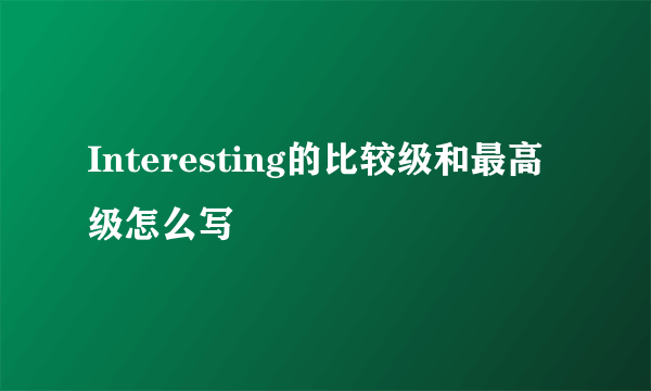 Interesting的比较级和最高级怎么写