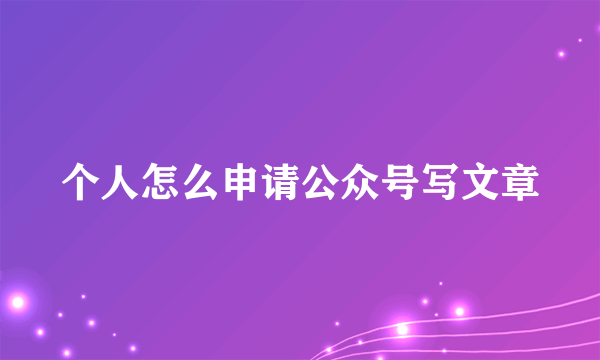个人怎么申请公众号写文章