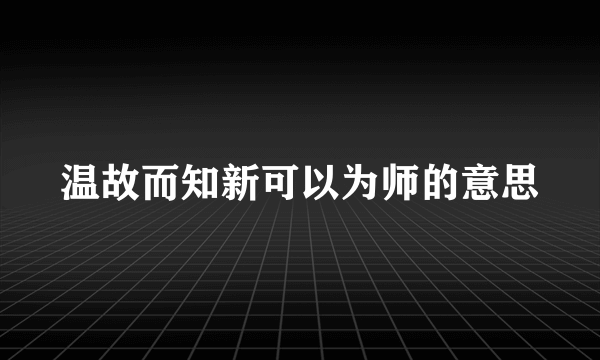 温故而知新可以为师的意思