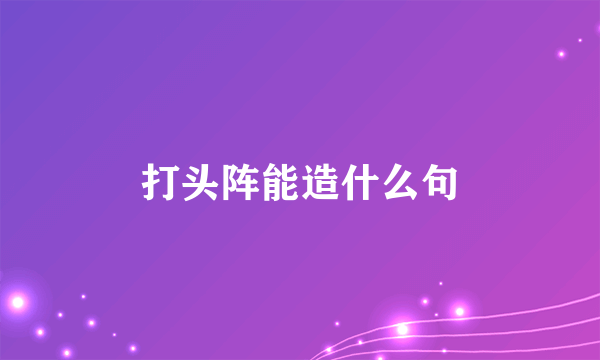 打头阵能造什么句