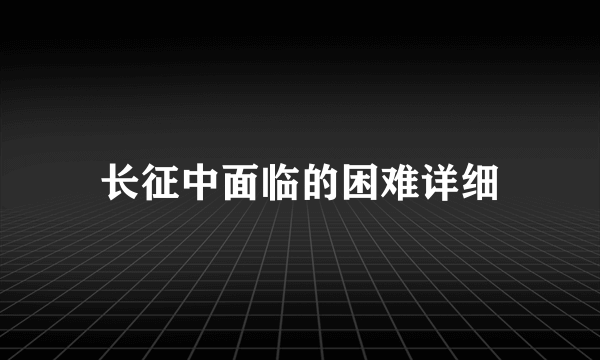 长征中面临的困难详细