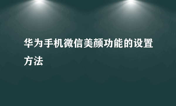 华为手机微信美颜功能的设置方法