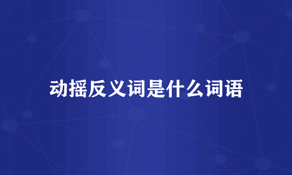 动摇反义词是什么词语