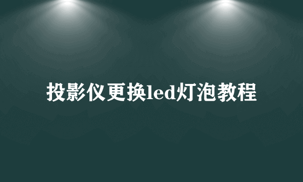 投影仪更换led灯泡教程