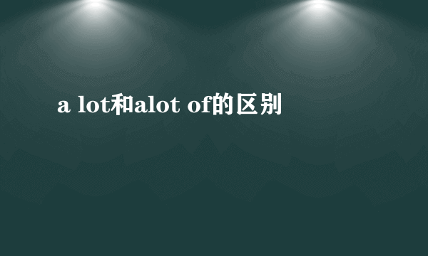 a lot和alot of的区别