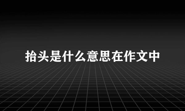 抬头是什么意思在作文中