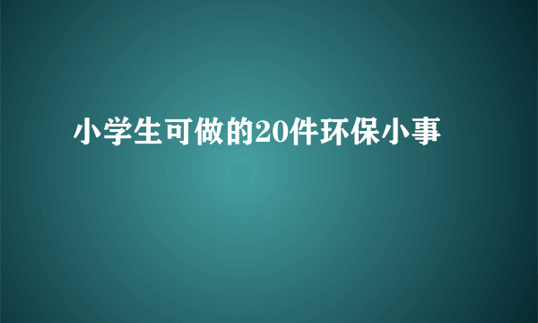 小学生可做的20件环保小事