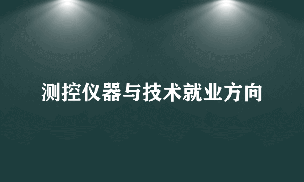 测控仪器与技术就业方向