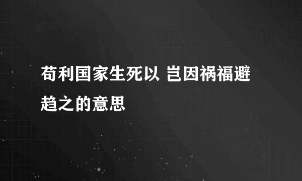 苟利国家生死以 岂因祸福避趋之的意思