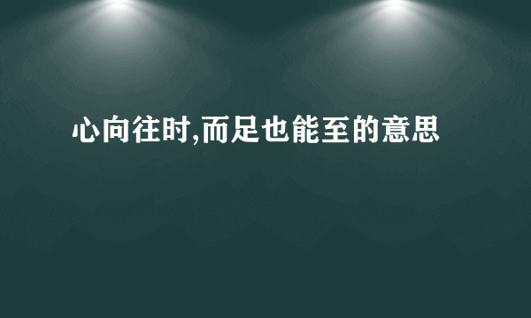 心向往时,而足也能至的意思