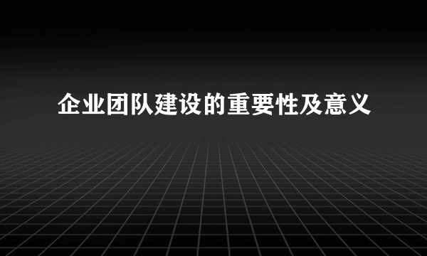 企业团队建设的重要性及意义