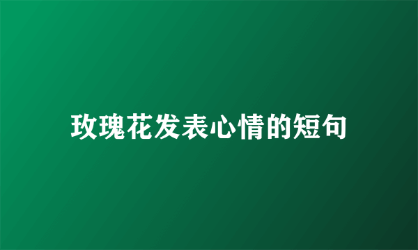 玫瑰花发表心情的短句