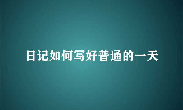 日记如何写好普通的一天
