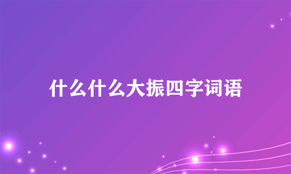 什么什么大振四字词语
