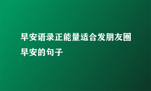 早安语录正能量适合发朋友圈早安的句子
