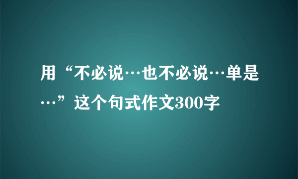 用“不必说…也不必说…单是…”这个句式作文300字