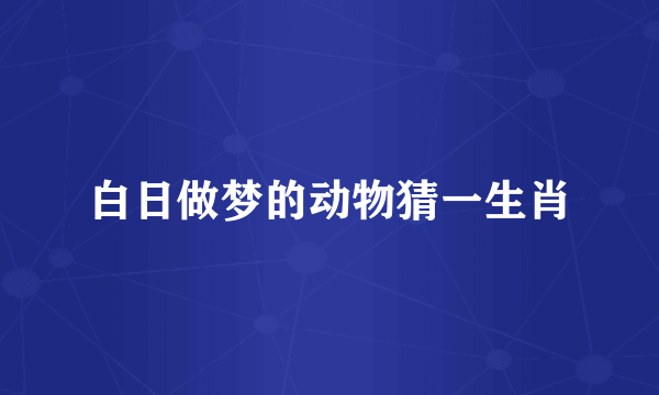 白日做梦的动物猜一生肖