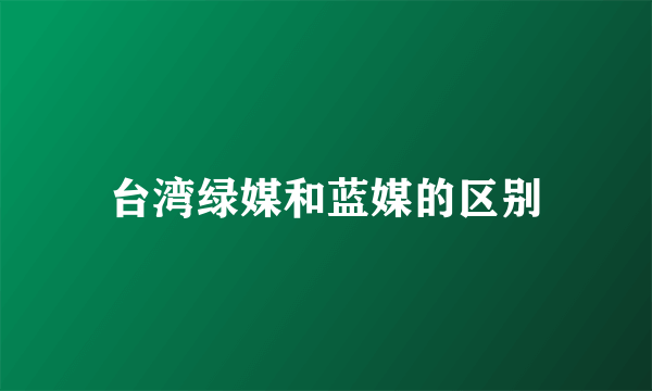 台湾绿媒和蓝媒的区别