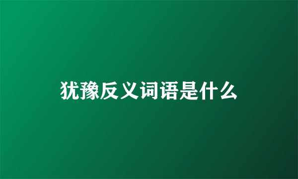 犹豫反义词语是什么