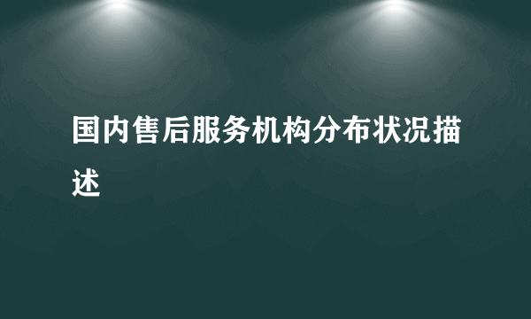国内售后服务机构分布状况描述