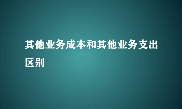 其他业务成本和其他业务支出区别