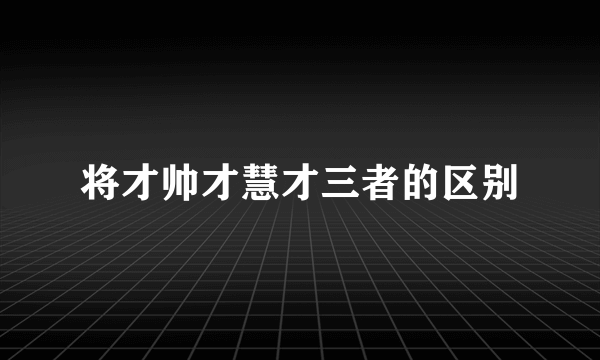 将才帅才慧才三者的区别