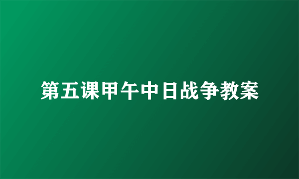 第五课甲午中日战争教案
