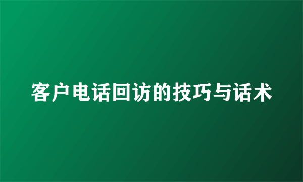 客户电话回访的技巧与话术