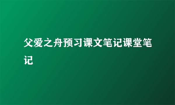 父爱之舟预习课文笔记课堂笔记