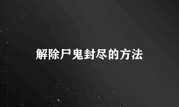 解除尸鬼封尽的方法