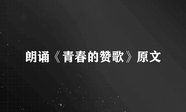 朗诵《青春的赞歌》原文