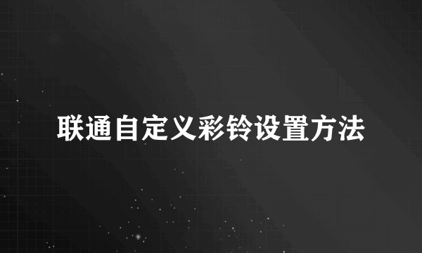 联通自定义彩铃设置方法