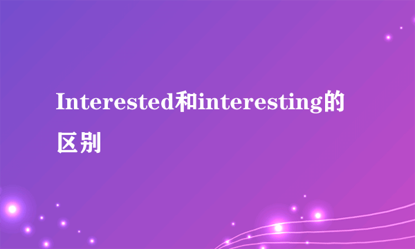 Interested和interesting的区别