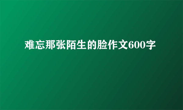 难忘那张陌生的脸作文600字
