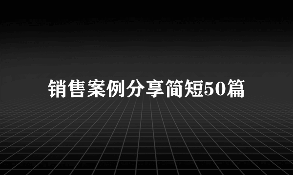 销售案例分享简短50篇