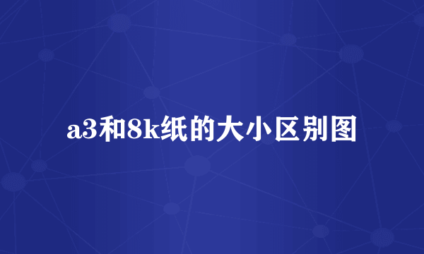 a3和8k纸的大小区别图