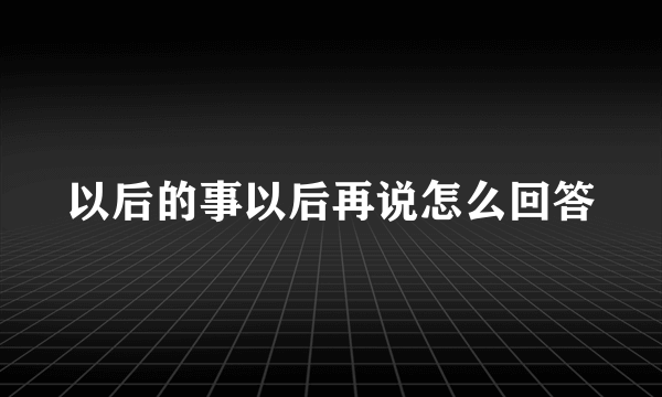 以后的事以后再说怎么回答